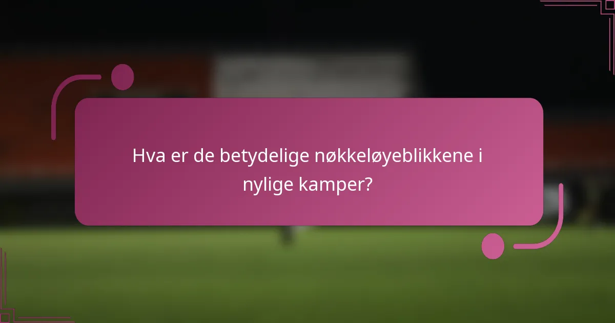 Hva er de betydelige nøkkeløyeblikkene i nylige kamper?