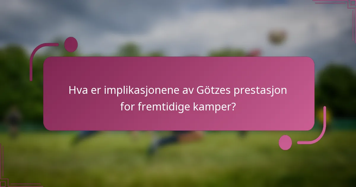 Hva er implikasjonene av Götzes prestasjon for fremtidige kamper?