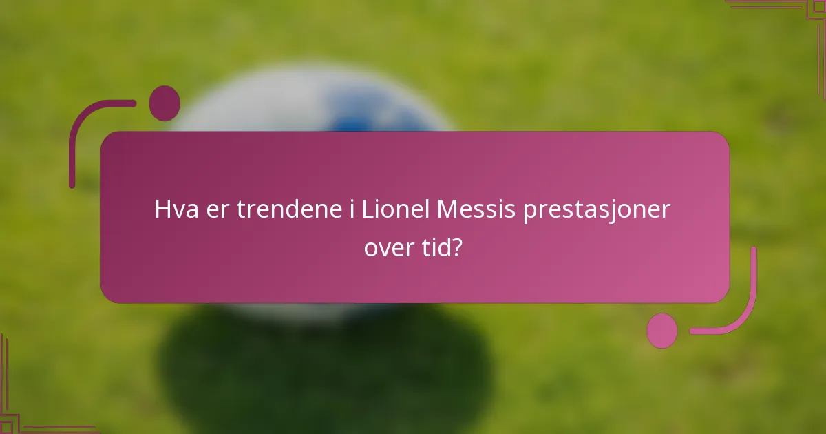 Hva er trendene i Lionel Messis prestasjoner over tid?