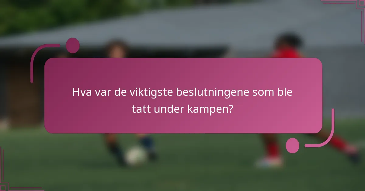 Hva var de viktigste beslutningene som ble tatt under kampen?