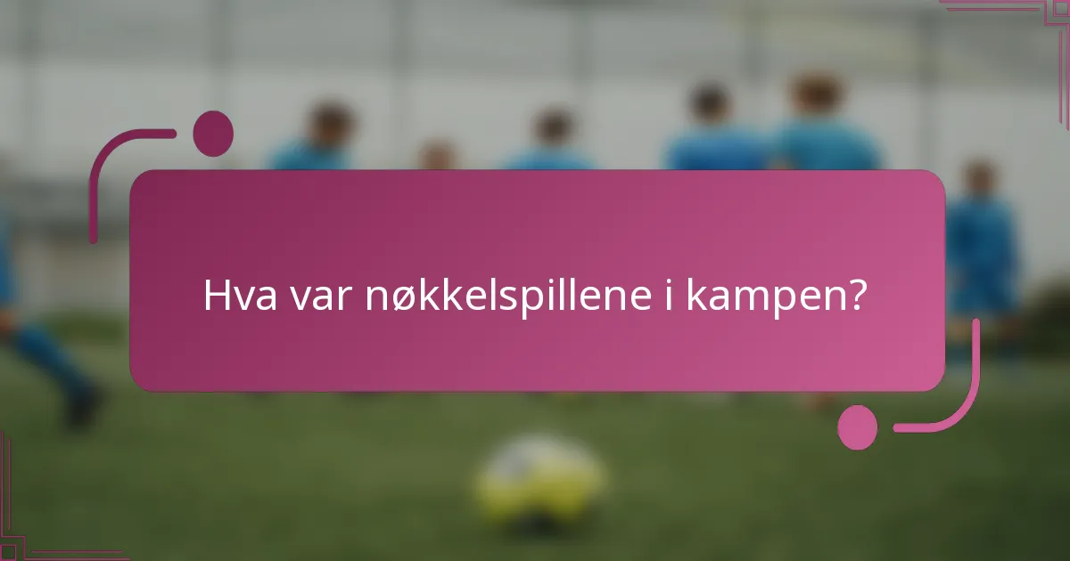 Hva var nøkkelspillene i kampen?
