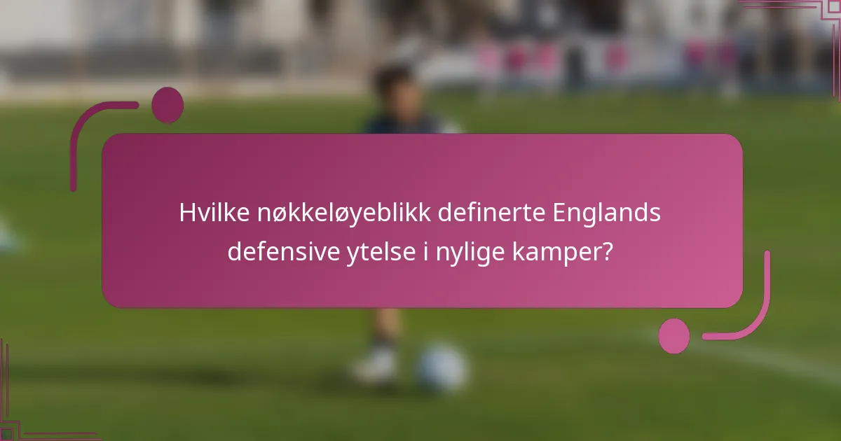 Hvilke nøkkeløyeblikk definerte Englands defensive ytelse i nylige kamper?