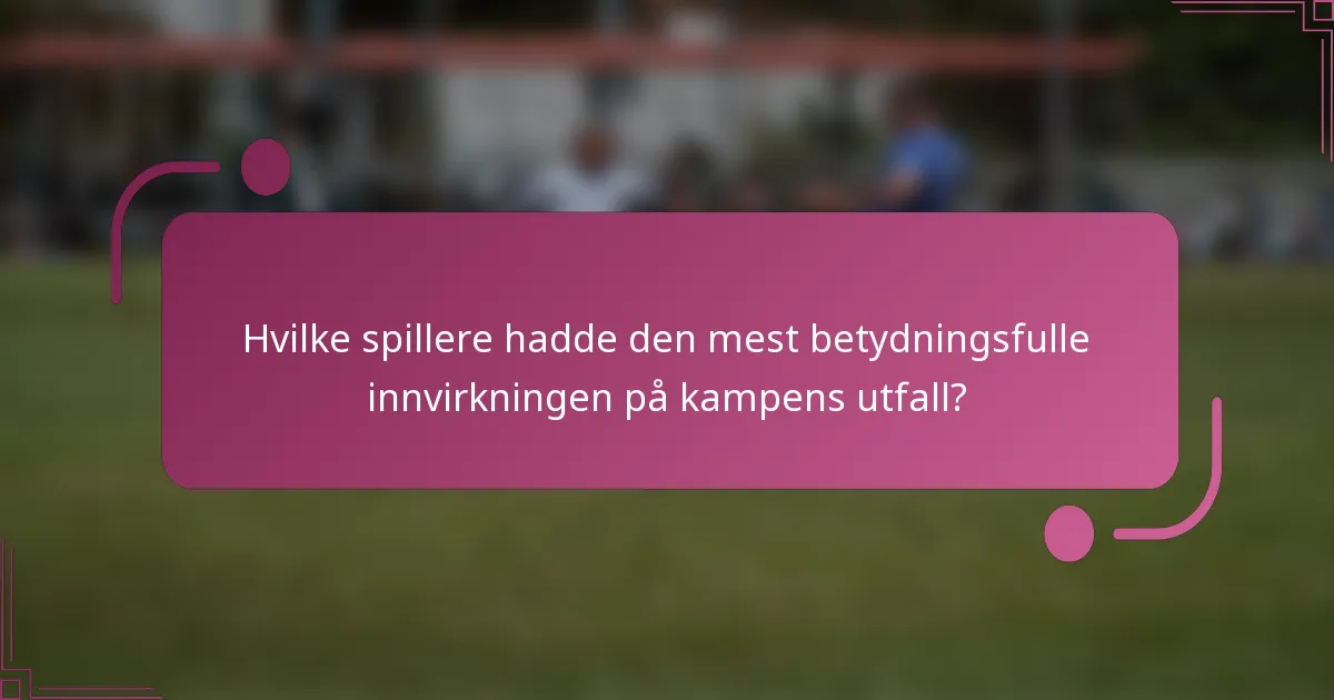 Hvilke spillere hadde den mest betydningsfulle innvirkningen på kampens utfall?