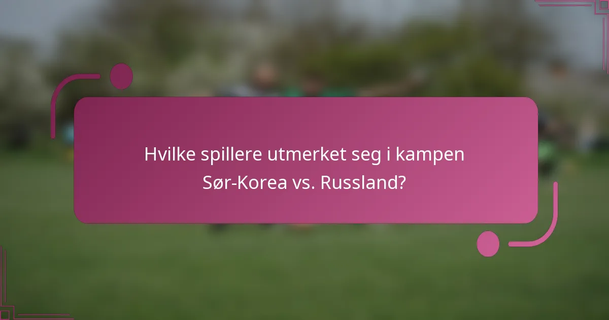 Hvilke spillere utmerket seg i kampen Sør-Korea vs. Russland?