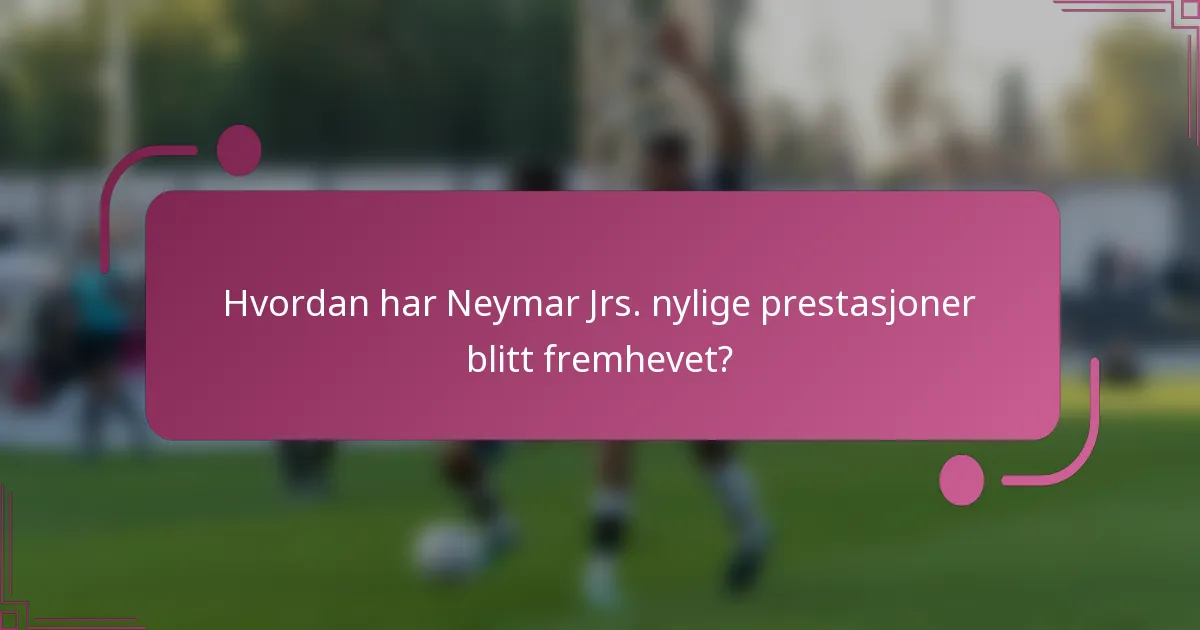 Hvordan har Neymar Jrs. nylige prestasjoner blitt fremhevet?