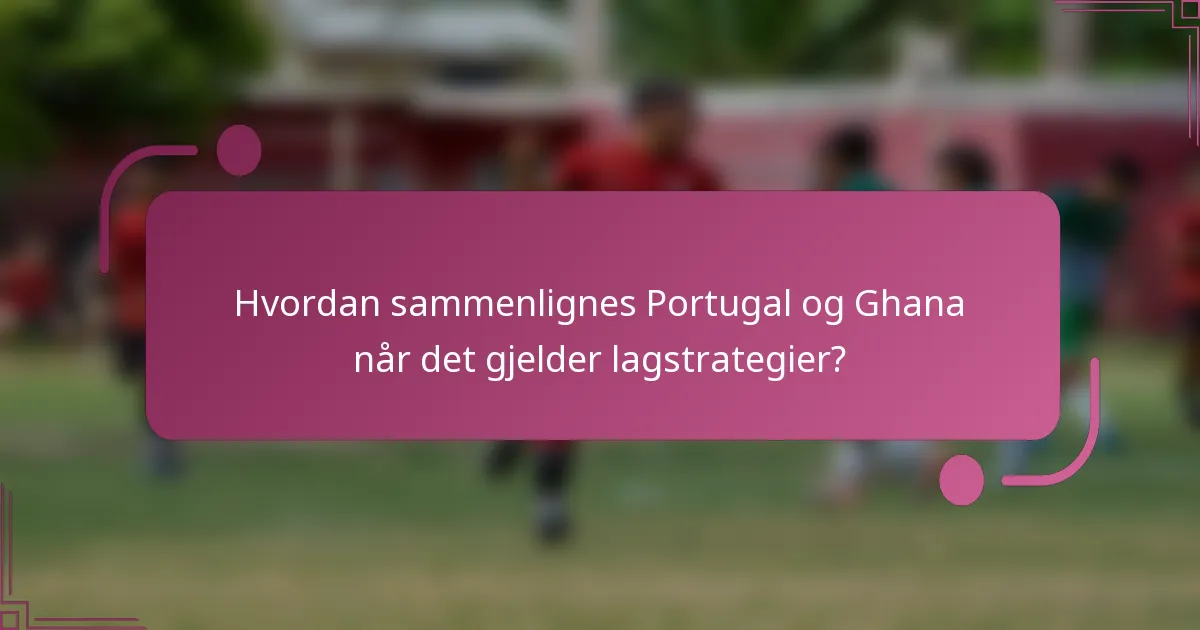 Hvordan sammenlignes Portugal og Ghana når det gjelder lagstrategier?