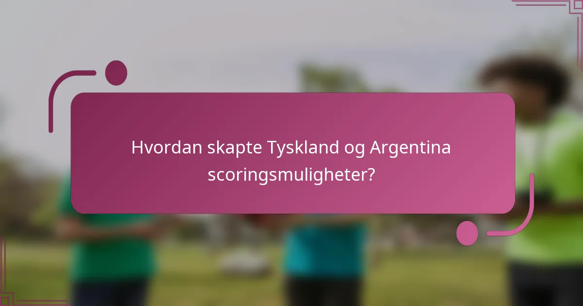 Hvordan skapte Tyskland og Argentina scoringsmuligheter?